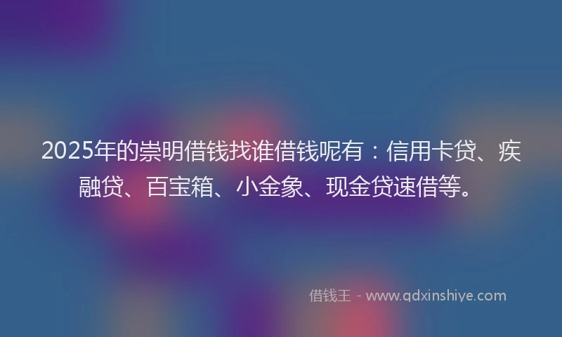 2025年的崇明借钱找谁借钱呢有：信用卡贷、疾融贷、百宝箱、小金象、现金贷速借等。