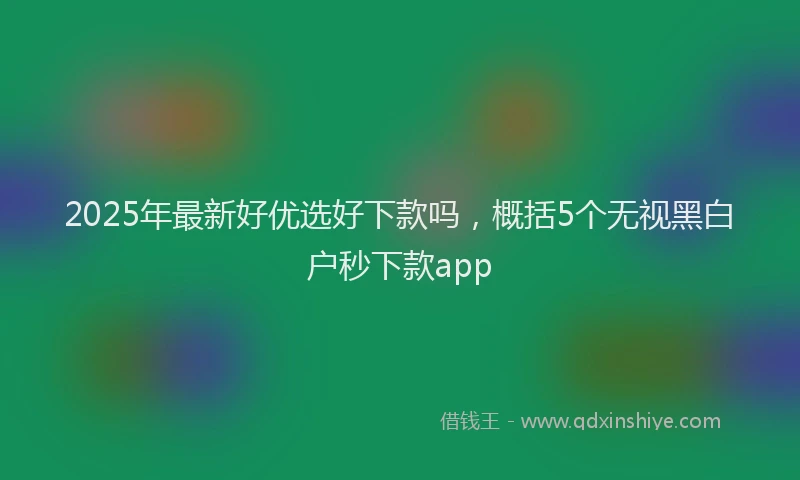 2025年最新好优选好下款吗，概括5个无视黑白户秒下款app