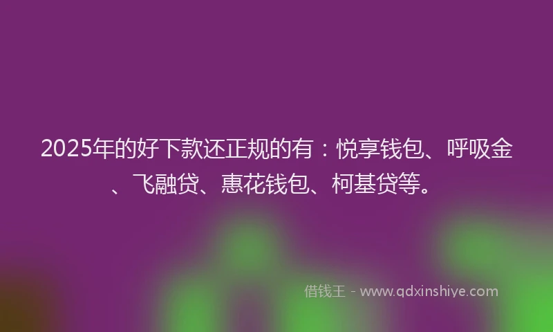 2025年的好下款还正规的有：悦享钱包、呼吸金、飞融贷、惠花钱包、柯基贷等。