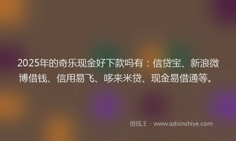 2025年的奇乐现金好下款吗有：信贷宝、新浪微博借钱、信用易飞、哆来米贷、现金易借通等。