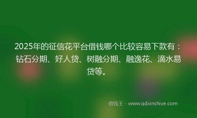 2025年的征信花平台借钱哪个比较容易下款有：钻石分期、好人贷、树融分期、融逸花、滴水易贷等。