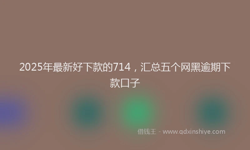 2025年最新好下款的714，汇总五个网黑逾期下款口子