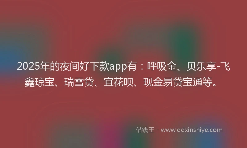 2025年的夜间好下款app有：呼吸金、贝乐享-飞鑫琼宝、瑞雪贷、宜花呗、现金易贷宝通等。