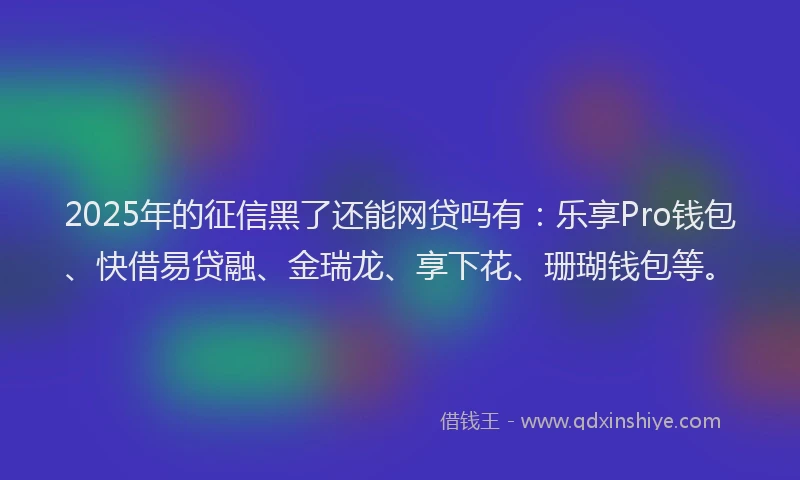 2025年的征信黑了还能网贷吗有：乐享Pro钱包、快借易贷融、金瑞龙、享下花、珊瑚钱包等。