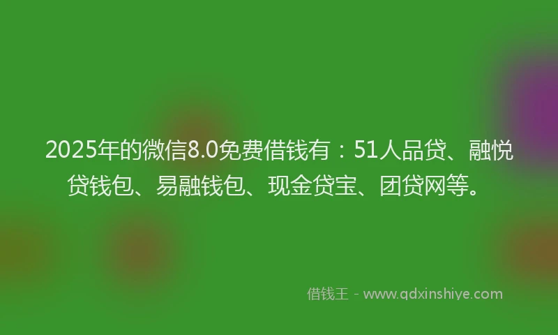 2025年的微信8.0免费借钱有：51人品贷、融悦贷钱包、易融钱包、现金贷宝、团贷网等。