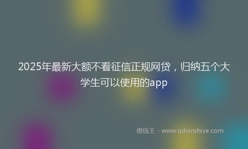 2025年最新大额不看征信正规网贷，归纳五个大学生可以使用的app