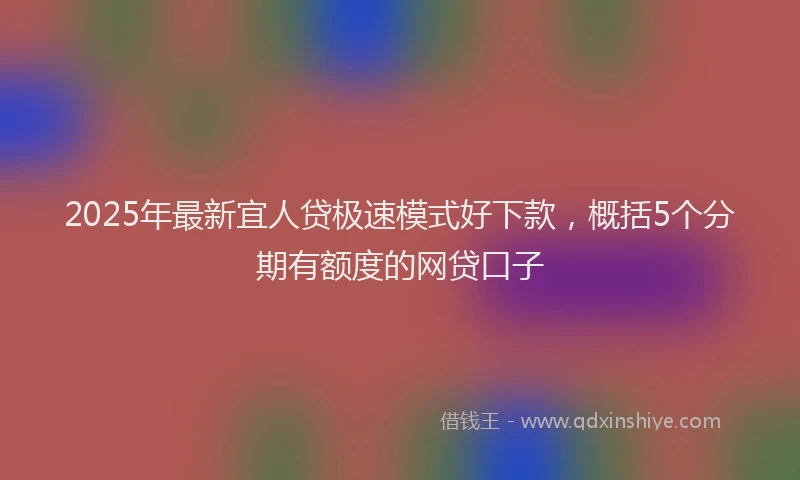 2025年最新宜人贷极速模式好下款，概括5个分期有额度的网贷口子
