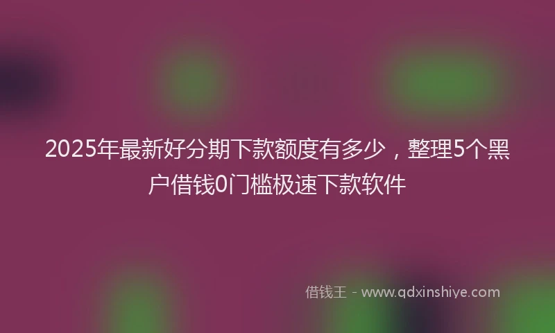 2025年最新好分期下款额度有多少，整理5个黑户借钱0门槛极速下款软件