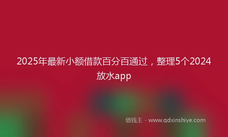 2025年最新小额借款百分百通过，整理5个2024放水app