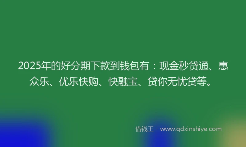 2025年的好分期下款到钱包有：现金秒贷通、惠众乐、优乐快购、快融宝、贷你无忧贷等。