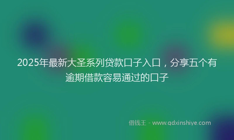 2025年最新大圣系列贷款口子入口，分享五个有逾期借款容易通过的口子
