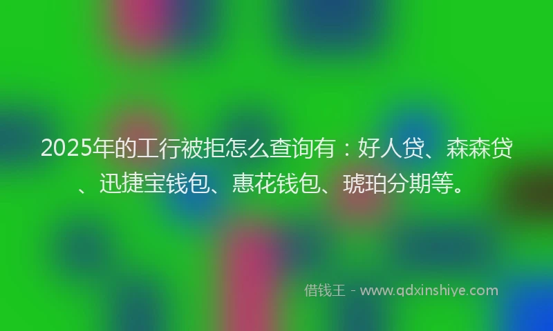 2025年的工行被拒怎么查询有：好人贷、森森贷、迅捷宝钱包、惠花钱包、琥珀分期等。