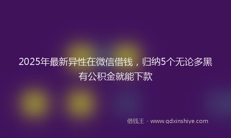 2025年最新异性在微信借钱，归纳5个无论多黑有公积金就能下款