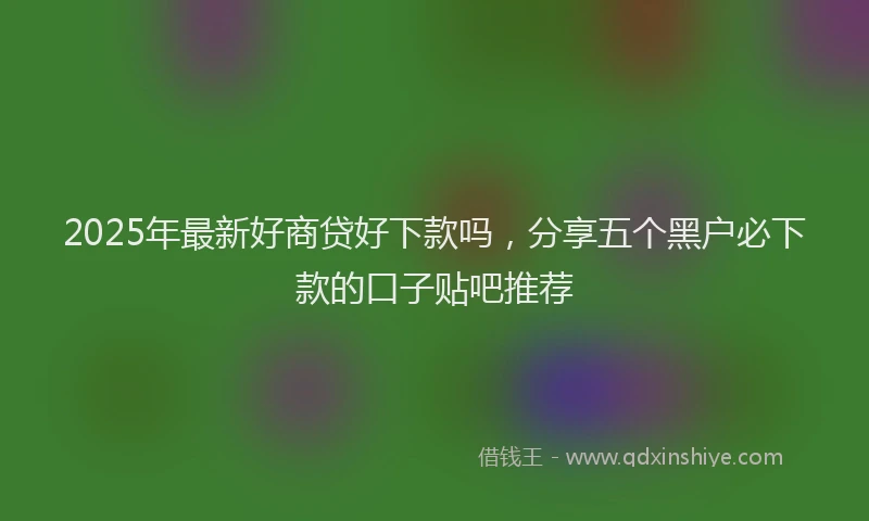 2025年最新好商贷好下款吗，分享五个黑户必下款的口子贴吧推荐