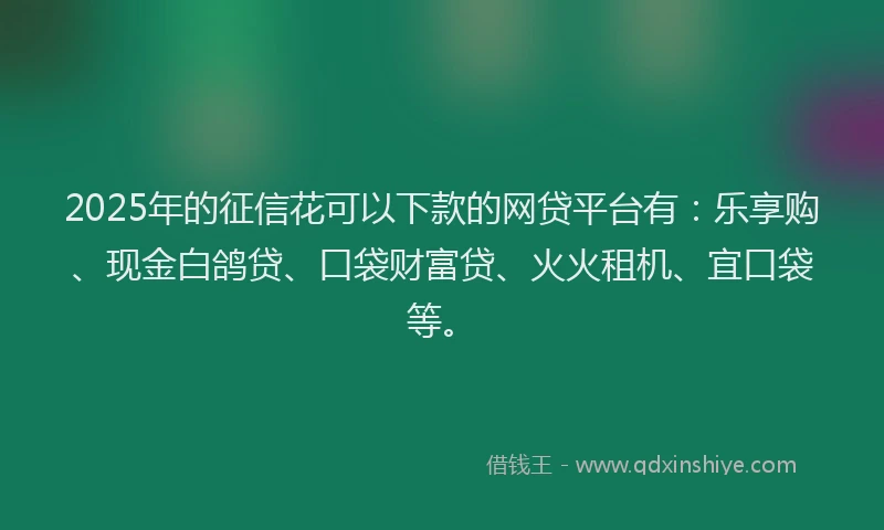 2025年的征信花可以下款的网贷平台有：乐享购、现金白鸽贷、口袋财富贷、火火租机、宜口袋等。