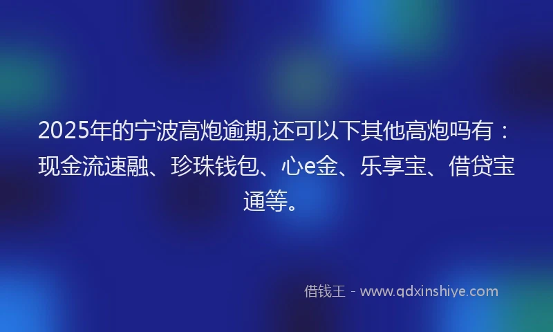 2025年的宁波高炮逾期,还可以下其他高炮吗有：现金流速融、珍珠钱包、心e金、乐享宝、借贷宝通等。