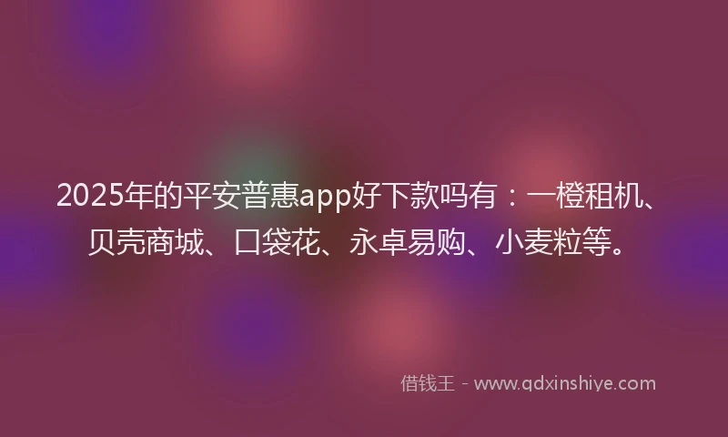 2025年的平安普惠app好下款吗有：一橙租机、贝壳商城、口袋花、永卓易购、小麦粒等。