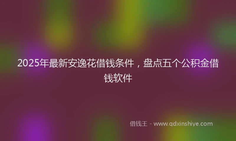 2025年最新安逸花借钱条件，盘点五个公积金借钱软件