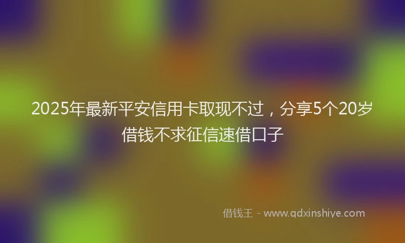 2025年最新平安信用卡取现不过，分享5个20岁借钱不求征信速借口子
