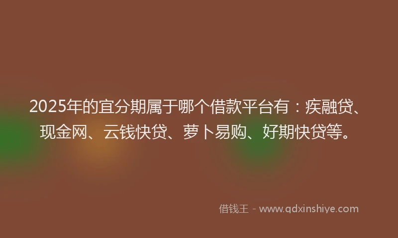 2025年的宜分期属于哪个借款平台有：疾融贷、现金网、云钱快贷、萝卜易购、好期快贷等。