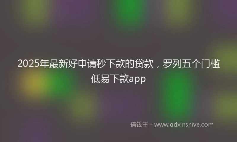 2025年最新好申请秒下款的贷款，罗列五个门槛低易下款app