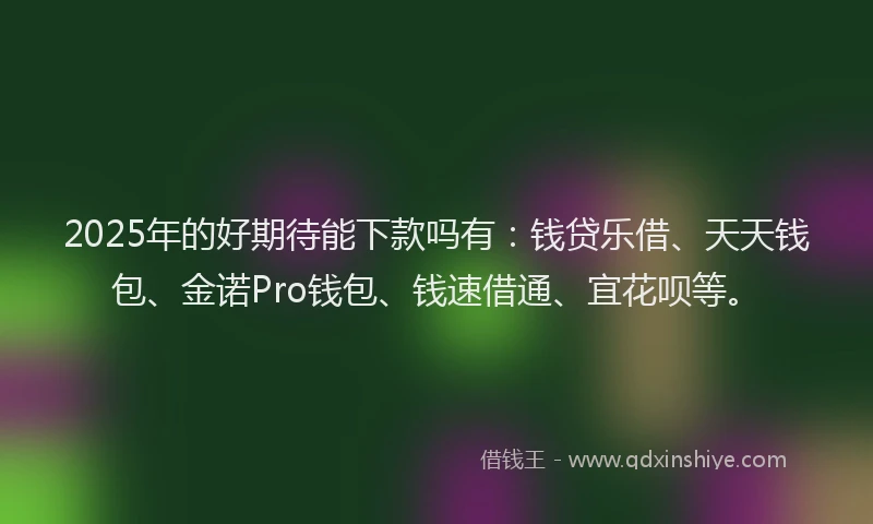 2025年的好期待能下款吗有：钱贷乐借、天天钱包、金诺Pro钱包、钱速借通、宜花呗等。