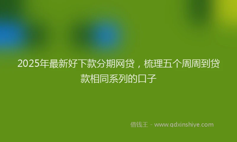 2025年最新好下款分期网贷，梳理五个周周到贷款相同系列的口子