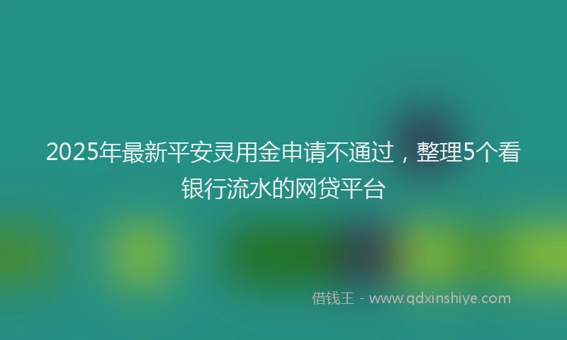 2025年最新平安灵用金申请不通过，整理5个看银行流水的网贷平台