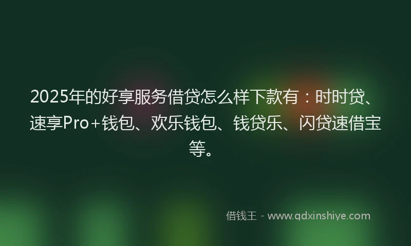 2025年的好享服务借贷怎么样下款有：时时贷、速享Pro+钱包、欢乐钱包、钱贷乐、闪贷速借宝等。
