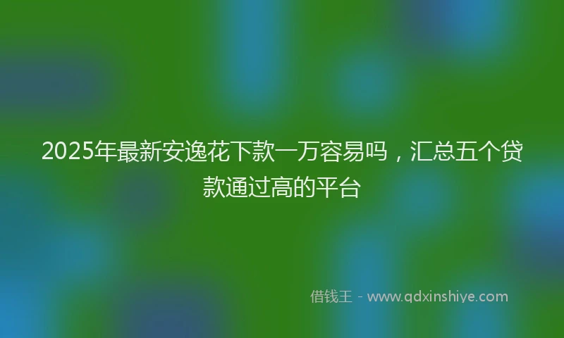 2025年最新安逸花下款一万容易吗，汇总五个贷款通过高的平台