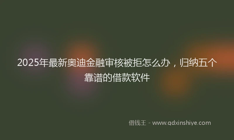 2025年最新奥迪金融审核被拒怎么办，归纳五个靠谱的借款软件