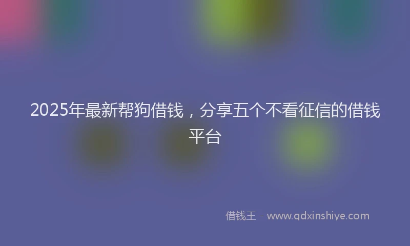 2025年最新帮狗借钱，分享五个不看征信的借钱平台