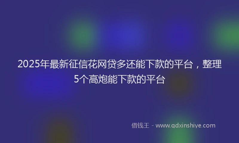 2025年最新征信花网贷多还能下款的平台，整理5个高炮能下款的平台