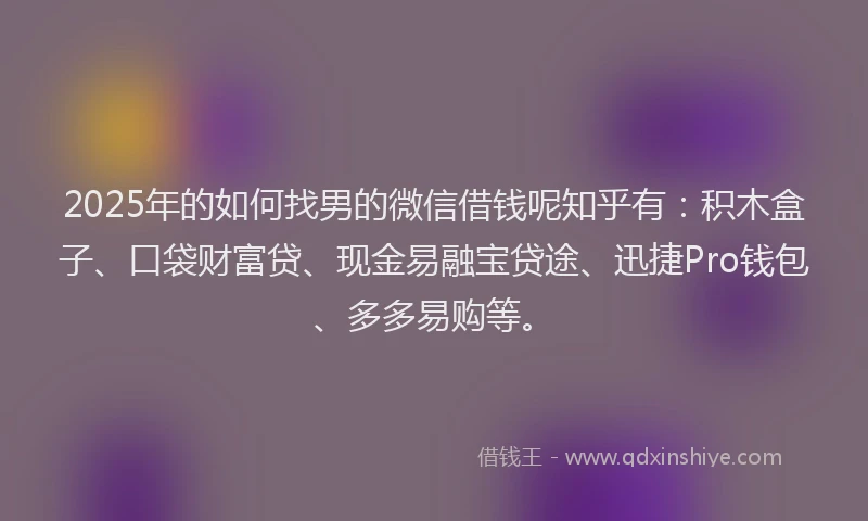 2025年的如何找男的微信借钱呢知乎有：积木盒子、口袋财富贷、现金易融宝贷途、迅捷Pro钱包、多多易购等。