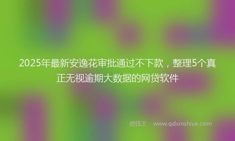 2025年最新安逸花审批通过不下款，整理5个真正无视逾期大数据的网贷软件