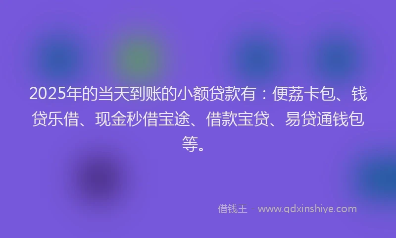 2025年的当天到账的小额贷款有：便荔卡包、钱贷乐借、现金秒借宝途、借款宝贷、易贷通钱包等。