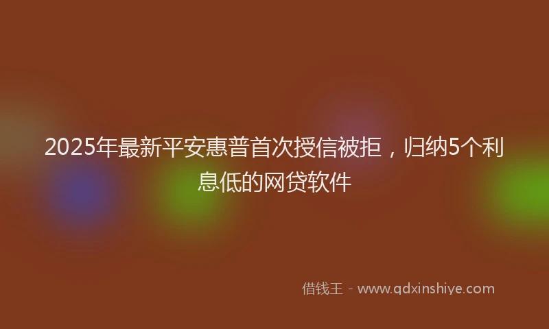 2025年最新平安惠普首次授信被拒，归纳5个利息低的网贷软件