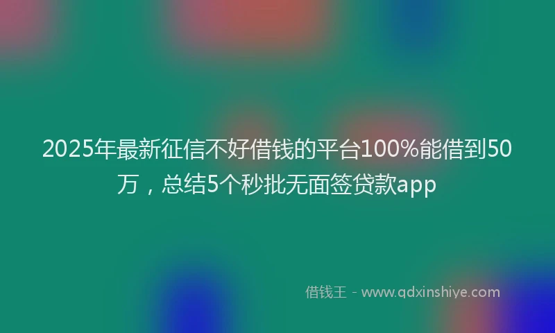 2025年最新征信不好借钱的平台100%能借到50万，总结5个秒批无面签贷款app