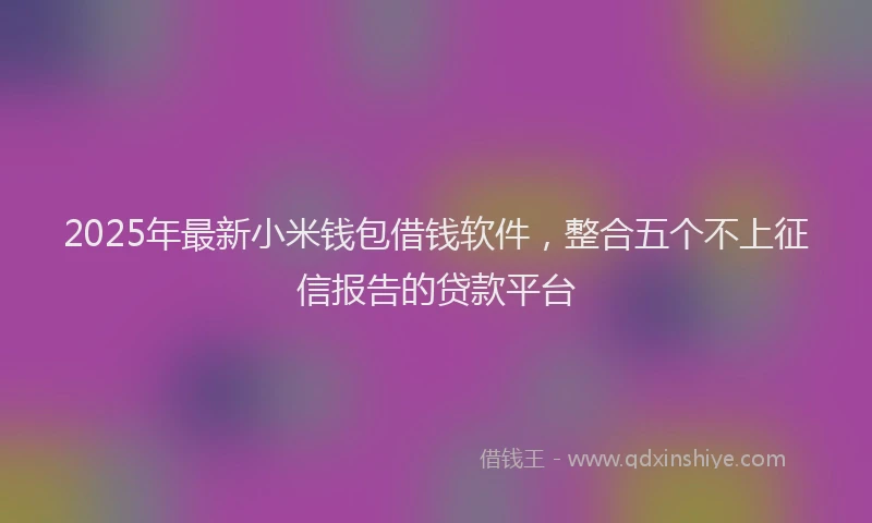 2025年最新小米钱包借钱软件，整合五个不上征信报告的贷款平台