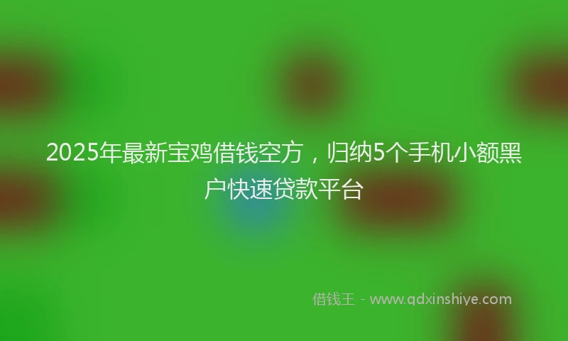 2025年最新宝鸡借钱空方，归纳5个手机小额黑户快速贷款平台