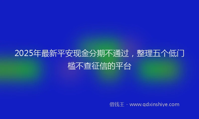 2025年最新平安现金分期不通过，整理五个低门槛不查征信的平台