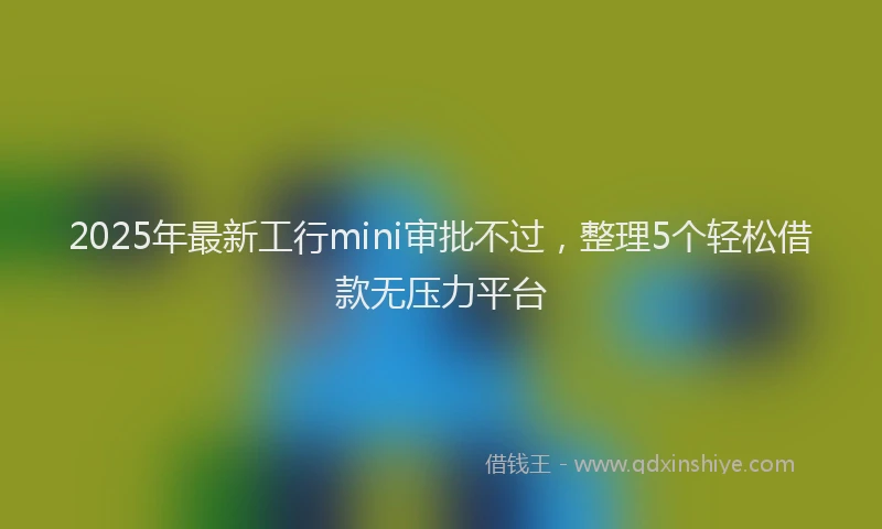 2025年最新工行mini审批不过，整理5个轻松借款无压力平台