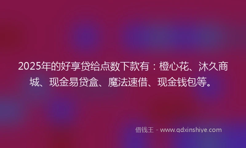 2025年的好享贷给点数下款有：橙心花、沐久商城、现金易贷盒、魔法速借、现金钱包等。