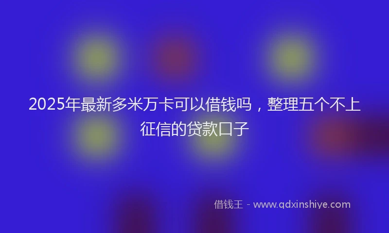 2025年最新多米万卡可以借钱吗，整理五个不上征信的贷款口子