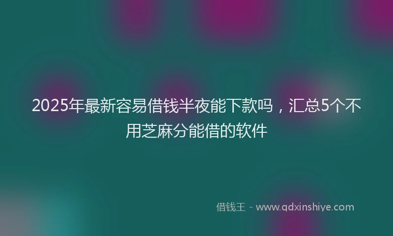 2025年最新容易借钱半夜能下款吗，汇总5个不用芝麻分能借的软件