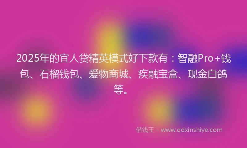 2025年的宜人贷精英模式好下款有：智融Pro+钱包、石榴钱包、爱物商城、疾融宝盒、现金白鸽等。