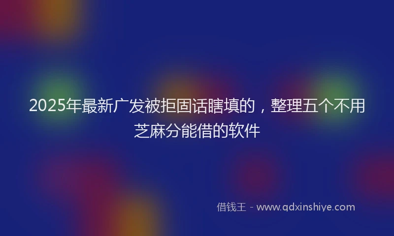 2025年最新广发被拒固话瞎填的，整理五个不用芝麻分能借的软件