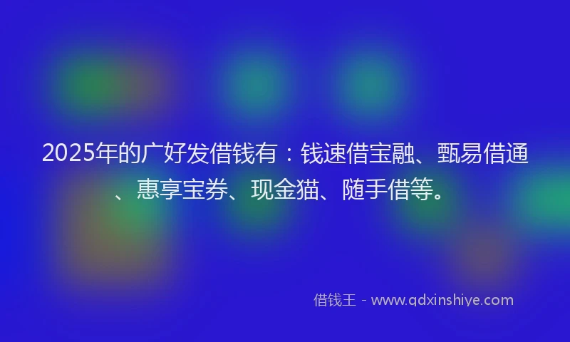 2025年的广好发借钱有：钱速借宝融、甄易借通、惠享宝券、现金猫、随手借等。