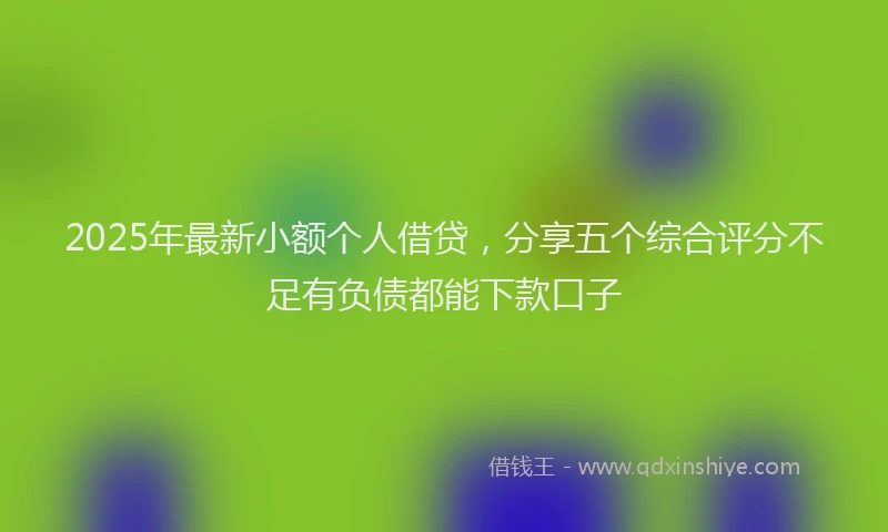 2025年最新小额个人借贷，分享五个综合评分不足有负债都能下款口子