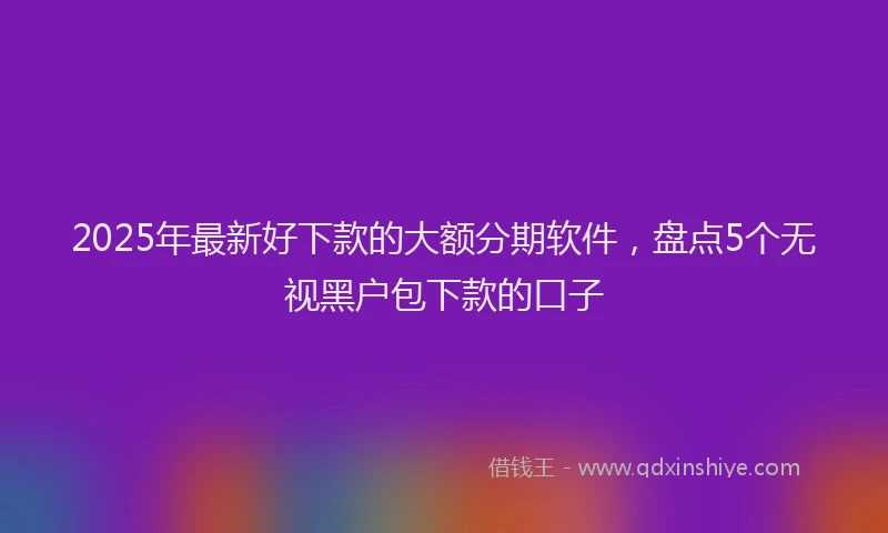 2025年最新好下款的大额分期软件，盘点5个无视黑户包下款的口子